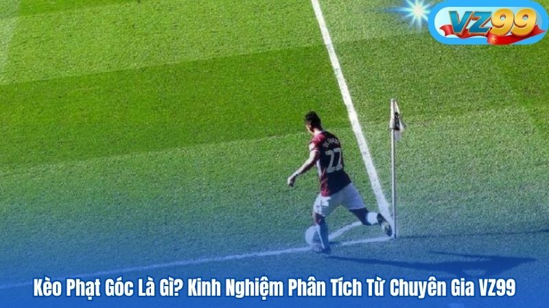 Kèo Phạt Góc Là Gì? Kinh Nghiệm Phân Tích Từ Chuyên Gia VZ99