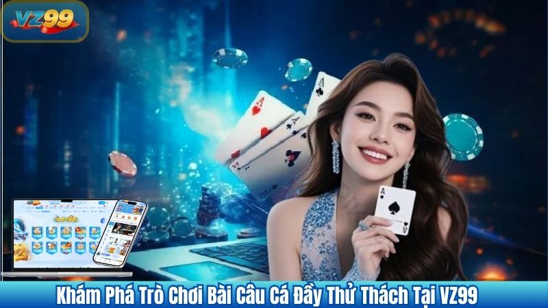 Khám Phá Game Bài Câu Cá Đầy Thử Thách Tại VZ99 1 Khám Phá Game Bài Câu Cá Đầy Thử Thách Tại VZ99