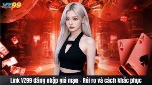 Link VZ99 đăng nhập giả mạo - Rủi ro và cách khắc phục